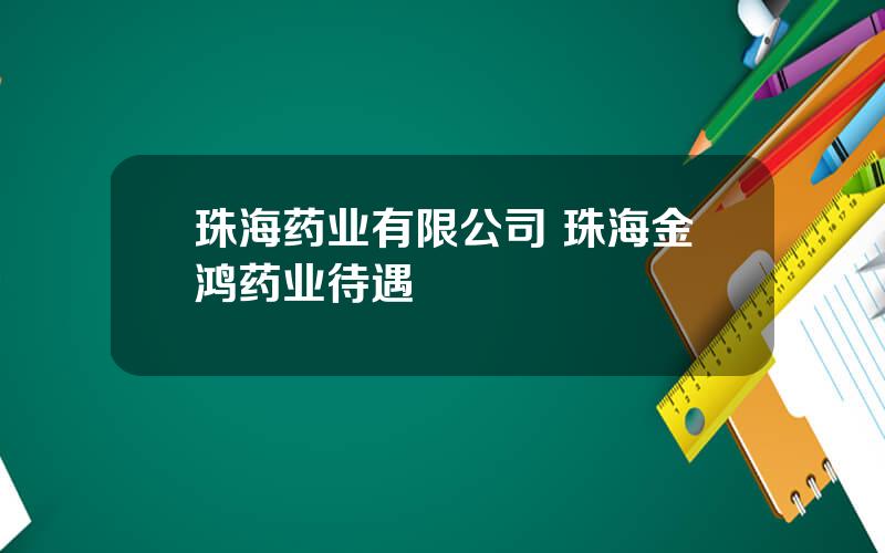 珠海药业有限公司 珠海金鸿药业待遇